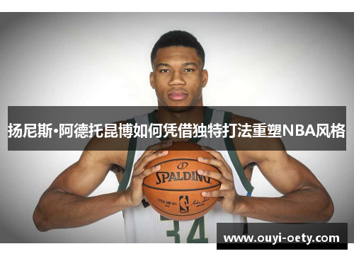 扬尼斯·阿德托昆博如何凭借独特打法重塑NBA风格