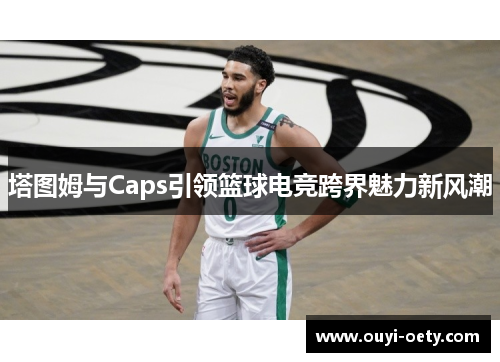 塔图姆与Caps引领篮球电竞跨界魅力新风潮