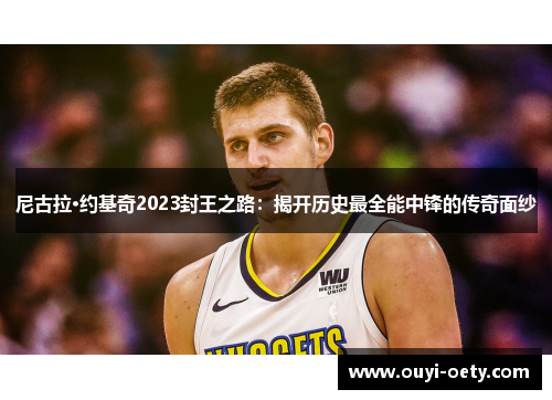 尼古拉·约基奇2023封王之路：揭开历史最全能中锋的传奇面纱