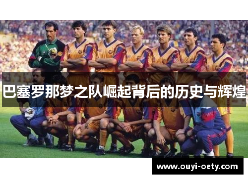 巴塞罗那梦之队崛起背后的历史与辉煌