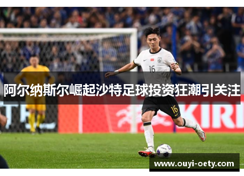 阿尔纳斯尔崛起沙特足球投资狂潮引关注