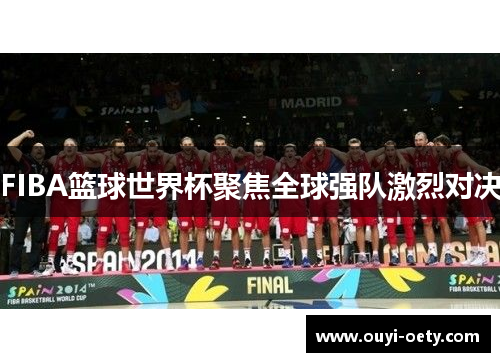 FIBA篮球世界杯聚焦全球强队激烈对决