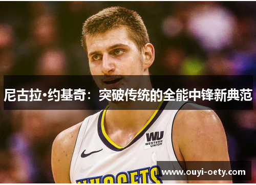 尼古拉·约基奇：突破传统的全能中锋新典范