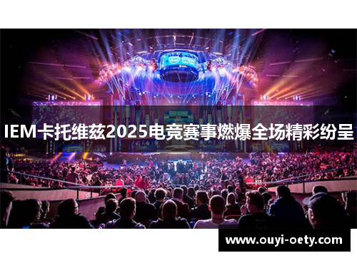 IEM卡托维兹2025电竞赛事燃爆全场精彩纷呈