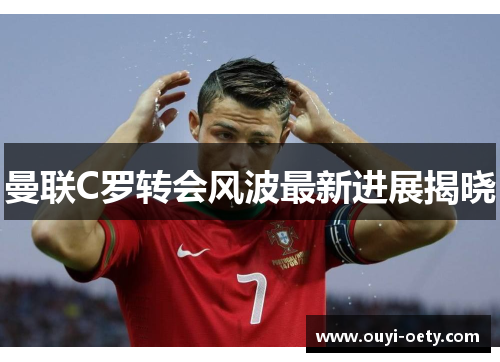 曼联C罗转会风波最新进展揭晓