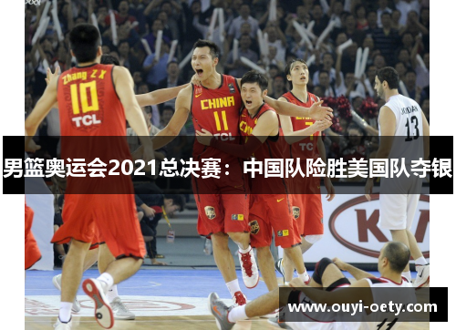 男篮奥运会2021总决赛:中国队险胜美国队夺银